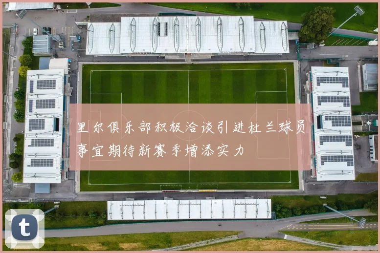 里尔俱乐部积极洽谈引进杜兰球员事宜期待新赛季增添实力