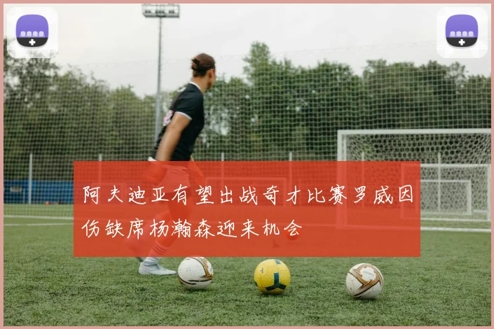 阿夫迪亚有望出战奇才比赛罗威因伤缺席杨瀚森迎来机会