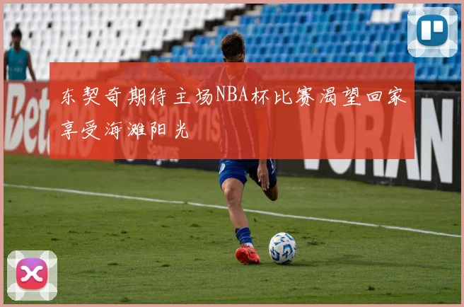 东契奇期待主场NBA杯比赛渴望回家享受海滩阳光