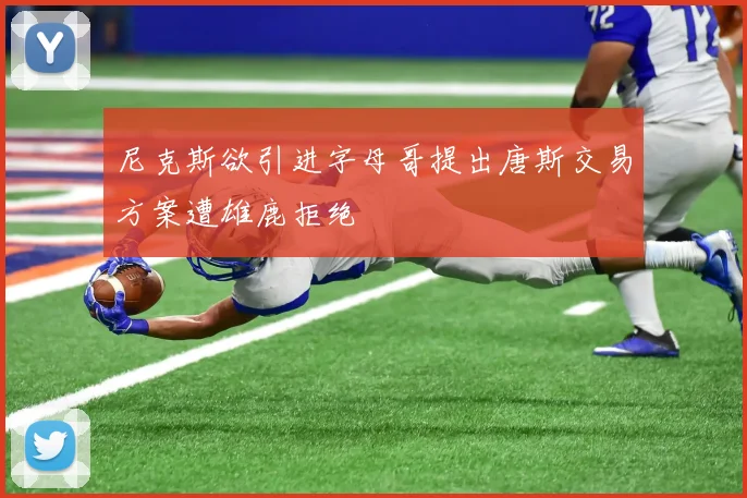 尼克斯欲引进字母哥提出唐斯交易方案遭雄鹿拒绝