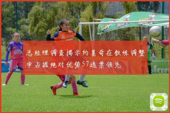 总经理调查揭示约基奇在教练调整中占据绝对优势57选票领先