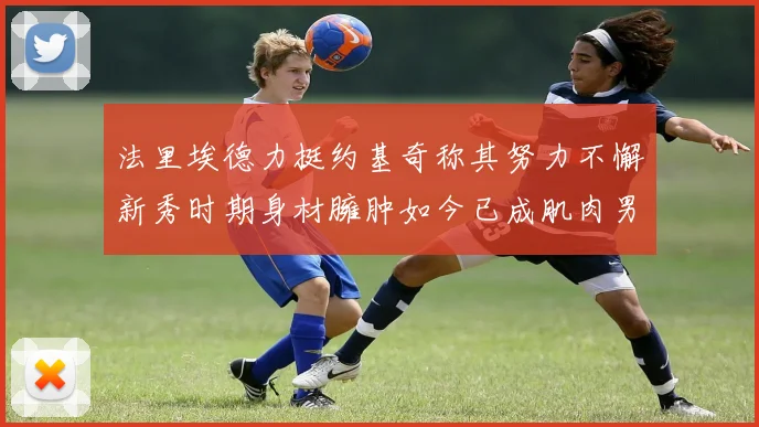 法里埃德力挺约基奇称其努力不懈新秀时期身材臃肿如今已成肌肉男