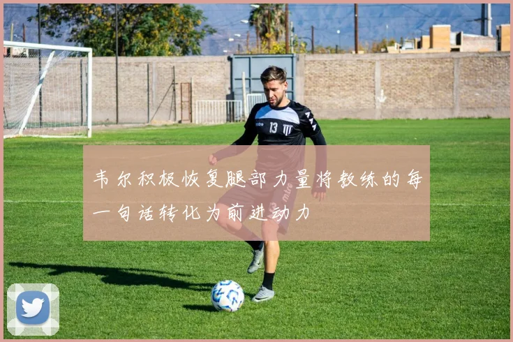 韦尔积极恢复腿部力量将教练的每一句话转化为前进动力
